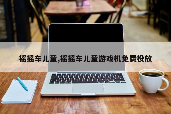 摇摇车儿童,摇摇车儿童游戏机免费投放