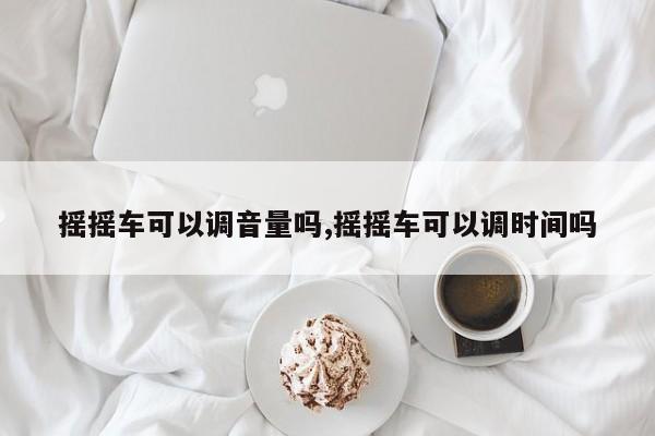 摇摇车可以调音量吗,摇摇车可以调时间吗