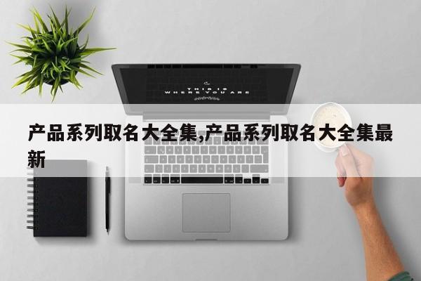产品系列取名大全集,产品系列取名大全集最新