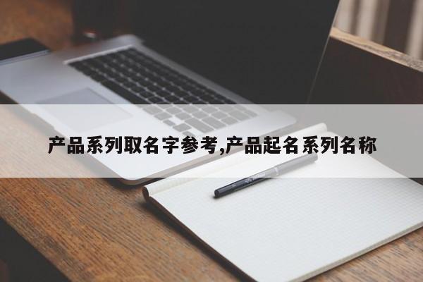 产品系列取名字参考,产品起名系列名称