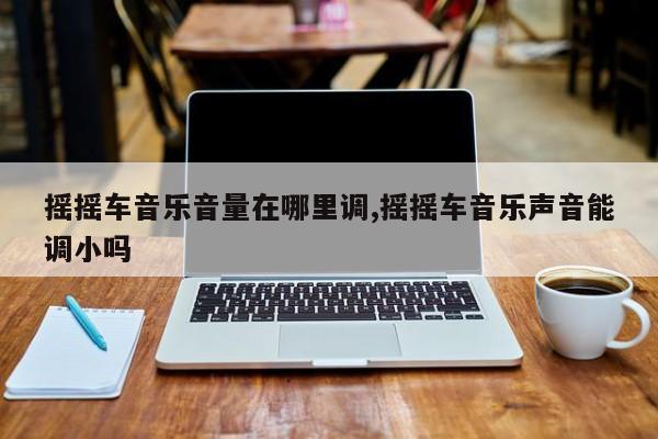 摇摇车音乐音量在哪里调,摇摇车音乐声音能调小吗