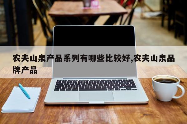农夫山泉产品系列有哪些比较好,农夫山泉品牌产品